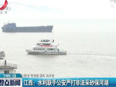 江西：水利联手公安严打非法采砂保河湖