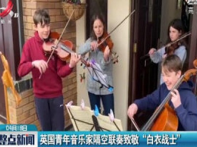 英国青年音乐家隔空联奏致敬“白衣战士”