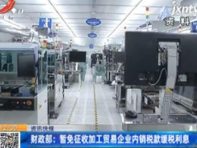 财政部：暂免征收加工贸易企业内销税款缓税利息