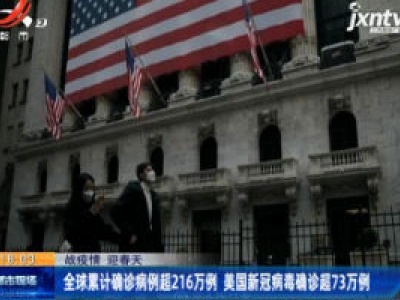 【战疫情 迎春天】全球累计确诊病例超216万例 美国新冠病毒确诊超73万例