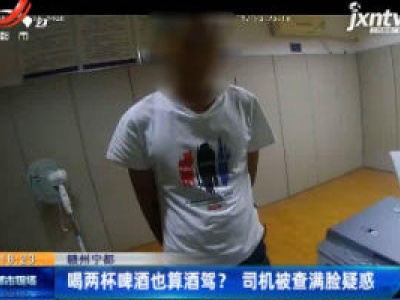 赣州宁都：喝两杯啤酒也算酒驾？司机被查满脸疑惑