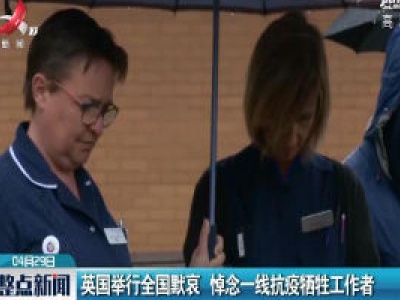 英国举行全国默哀 悼念一线抗疫牺牲工作者