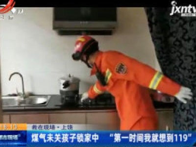 【救在现场】上饶：煤气未关孩子锁家中 “第一时间我就想到119”