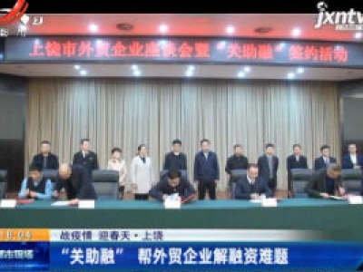 【战疫情 迎春天】上饶：“关助融”帮外贸企业解融资难题