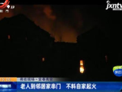 【救在现场】宜春高安：老人到邻居家串门 不料自家起火