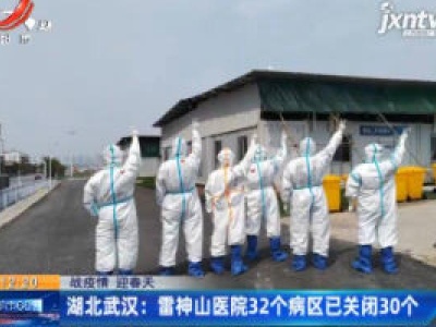 【战疫情 迎春天】湖北武汉：雷神山医院32个病区已关闭30个