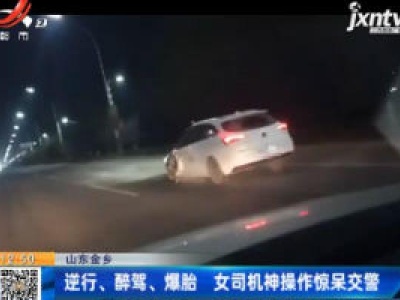 山东金乡：逆行、醉驾、爆胎 女司机神操作惊呆交警