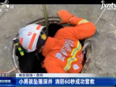 【救在现场】贵州：小男孩跌落深井 消防60秒成功营救