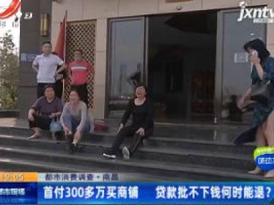 【都市消费调查】南昌：首付300多万买商铺 贷款批不下钱何时能退？