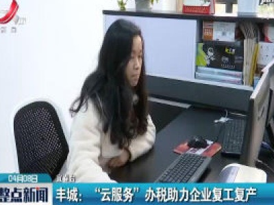 宜春丰城：“云服务” 办税助力企业复工复产