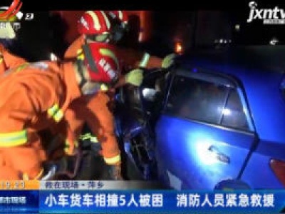 【救在现场】萍乡：小车货车相撞5人被困 消防人员紧急救援