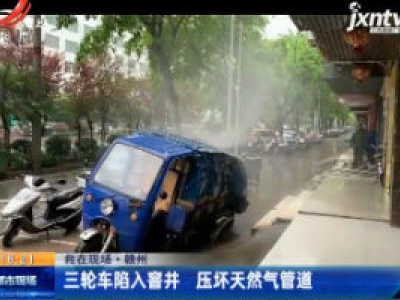 救在现场·赣州：三轮车陷入窨井 压坏天然气管道
