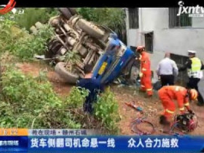 【救在现场】赣州石城：货车侧翻司机命悬一线 众人合力施救