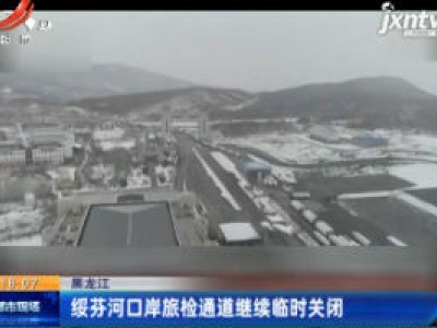 黑龙江：绥芬河口岸旅检通道继续临时关闭
