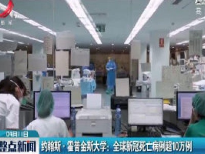 约翰斯·霍普金斯大学：全球新冠死亡病例超10万例