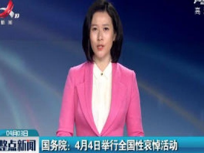 国务院：4月4日举行全国性哀悼活动