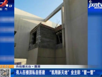 【热线曝光台】鹰潭：有人在楼顶私自搭建 “凯翔新天地“业主称“管一管”