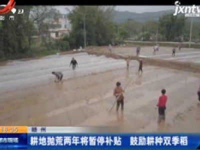 赣州：耕地抛荒两年将暂停补贴 鼓励耕种双季稻