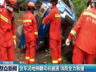 赣州：货车泥地侧翻司机被困 消防全力救援
