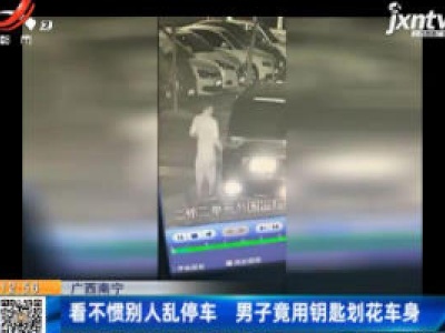 广西南宁：看不惯别人乱停车 男子竟用钥匙划花车身