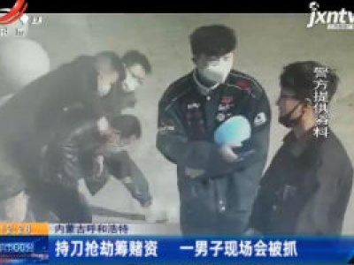 内蒙古呼和浩特：持刀抢劫筹赌资 一男子现场会被抓