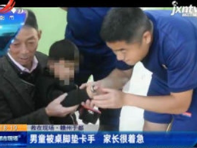【救在现场】赣州于都：男童被桌脚垫卡手 家长很着急