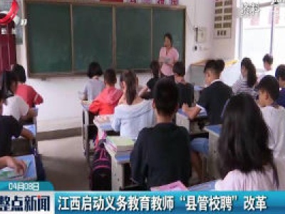 江西启动义务教育教师 “县管校聘” 改革