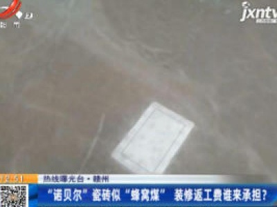 【热线曝光台】赣州：“诺贝尔”瓷砖似“蜂窝煤”  装修返工费谁来承担？