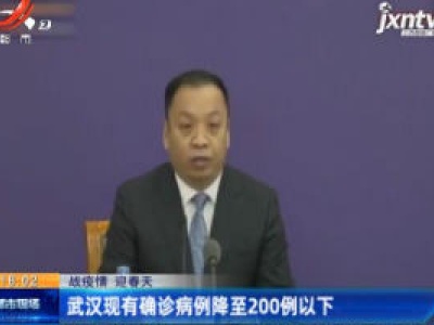 【战疫情 迎春天】武汉现有确诊病例降至200例以下