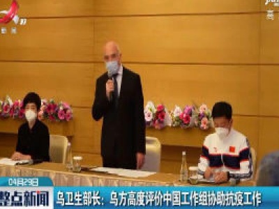 乌卫生部长：乌方高度评价中国工作组协助抗疫工作