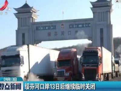绥芬河口岸4月13日后继续临时关闭