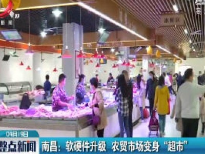 南昌：软硬件升级 农贸市场变身“超市”