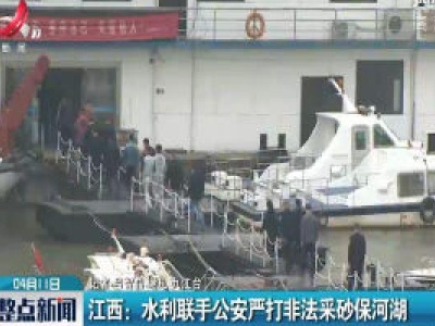 江西：水利联手公安严打非法采砂保河湖