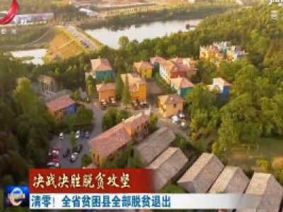 【决战决胜脱贫攻坚】清零！全省贫困县全部脱贫退出