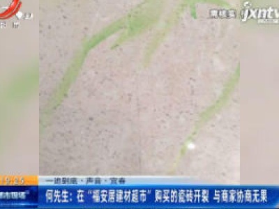 【一追到底·声音·宜春】何先生：在 “福安居建材超市” 购买的瓷砖开裂 与商家协商无果