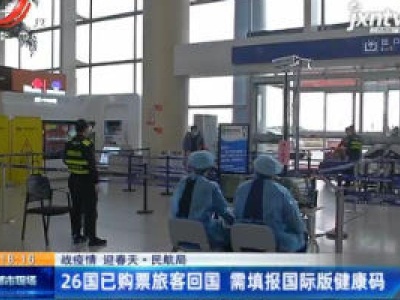 【战疫情 迎春天】民航局：26国已购票旅客回国 需填报国际版健康码