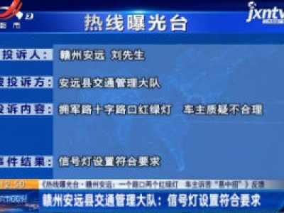 【《热线曝光台·赣州安远：一个路口两个红绿灯 车主诉苦“易中招”》反馈】赣州安远县交通管理大队：信号灯设置符合要求