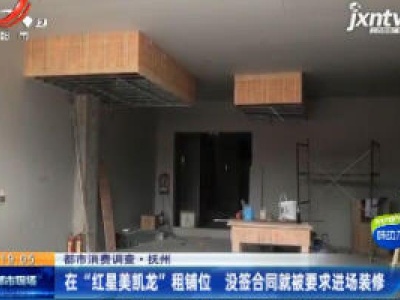 【都市消费调查】抚州：在 “红星美凯龙” 租铺位 没签合同就被要求进场装修