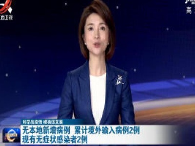 【科学战疫情 硬核促发展】无本地新增病例 累计境外输入病例2例 现有无症状感染者2例 