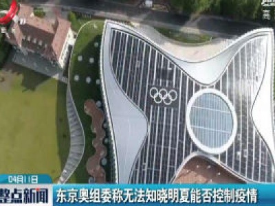 东京奥组委称无法知晓2021年夏能否控制疫情