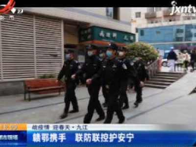 【战疫情 迎春天】九江：赣鄂携手 联防联控护安宁