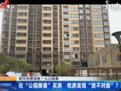 【都市消费调查】九江柴桑：在“公园御景”买房 收房发现“货不对版”？！