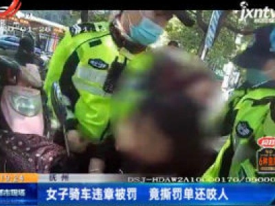 抚州：女子骑车违章被罚 竟撕罚单还咬人