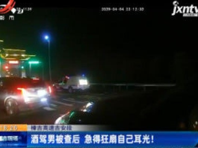 樟吉高速吉安段：酒驾男被查后 急得狂扇自己耳光！