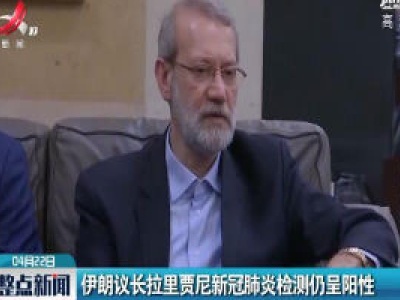 伊朗议长拉里贾尼新冠肺炎检测仍呈阳性