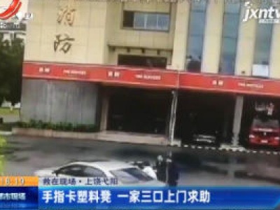 【救在现场】上饶弋阳：手指卡塑料凳 一家三口上门求助
