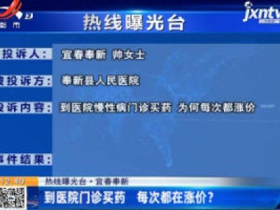 【热线曝光台】宜春奉新：到医院门诊买药 每次都在涨价？