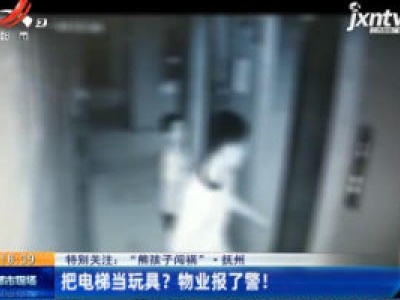 【特别关注：“熊孩子闯祸” 】抚州：把电梯当玩具？ 物业报了警！