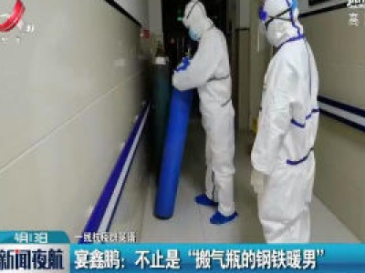 【一线抗疫英雄谱】江西·宴鑫鹏：不止是“搬气瓶的钢铁暖男”