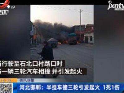 河北邯郸：半挂车撞三轮引发起火 1死1伤